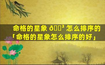 命格的星象 🐳 怎么排序的「命格的星象怎么排序的好」